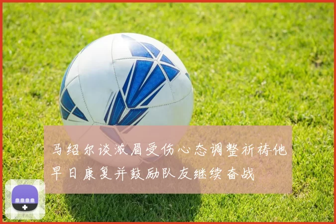 马绍尔谈浓眉受伤心态调整祈祷他早日康复并鼓励队友继续奋战