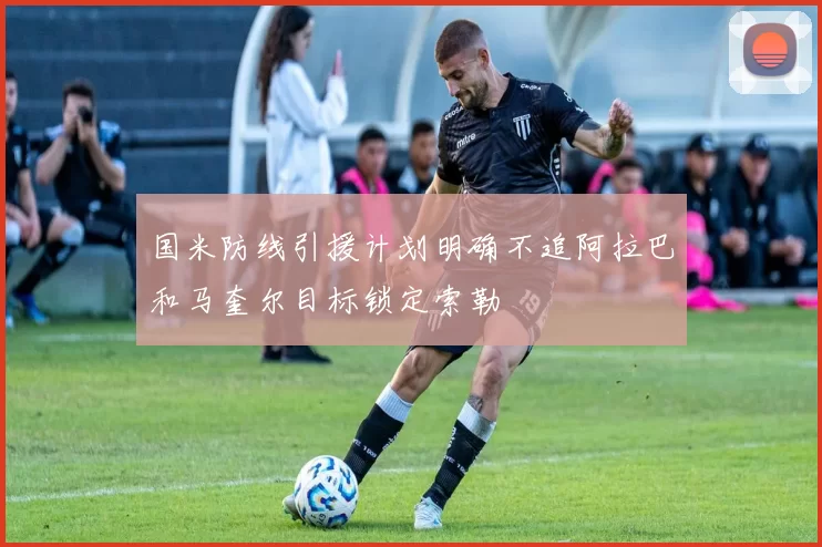 国米防线引援计划明确不追阿拉巴和马奎尔目标锁定索勒