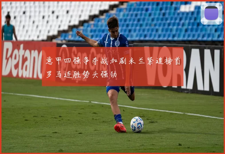 意甲四强争夺战加剧米兰紧追榜首罗马连胜势头强劲