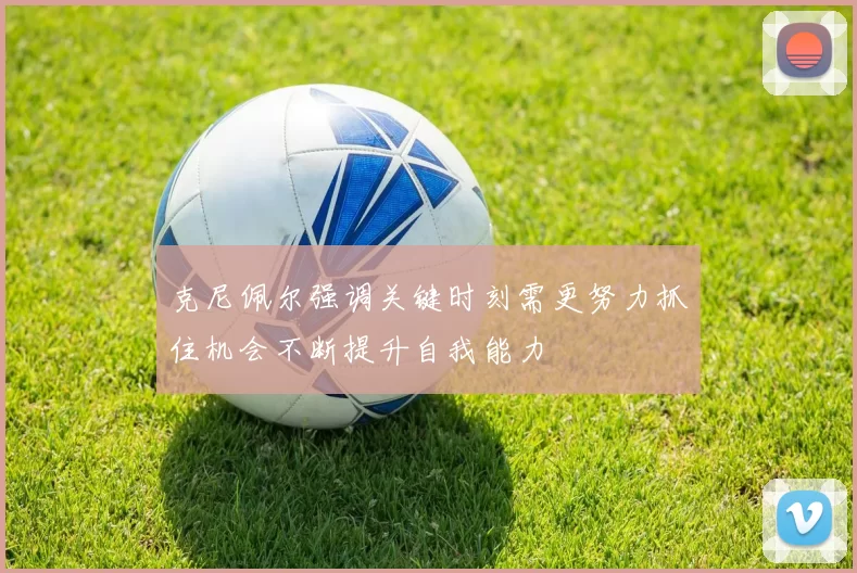 克尼佩尔强调关键时刻需更努力抓住机会不断提升自我能力