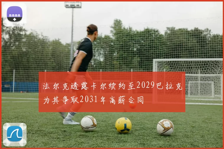 法尔克透露卡尔续约至2029巴拉克为其争取2031年高薪合同