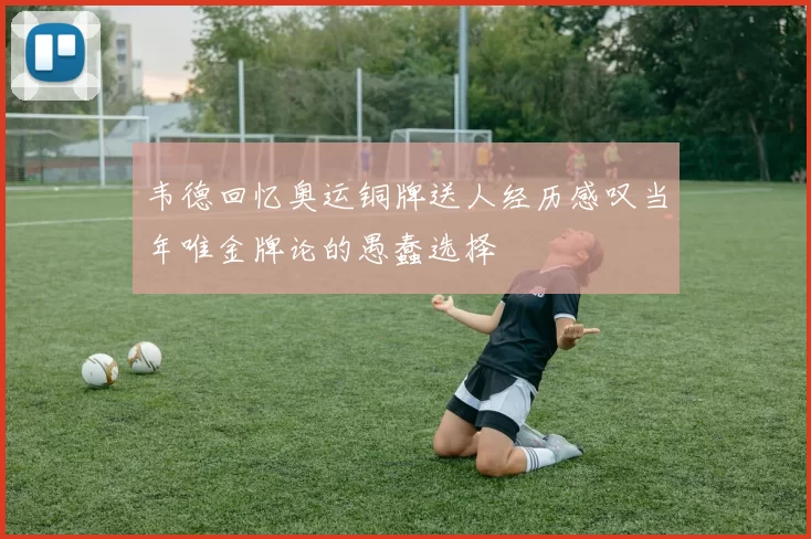韦德回忆奥运铜牌送人经历感叹当年唯金牌论的愚蠢选择