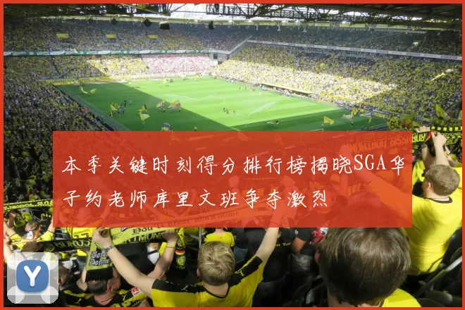 本季关键时刻得分排行榜揭晓SGA华子约老师库里文班争夺激烈