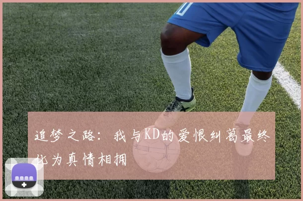 追梦之路：我与KD的爱恨纠葛最终化为真情相拥