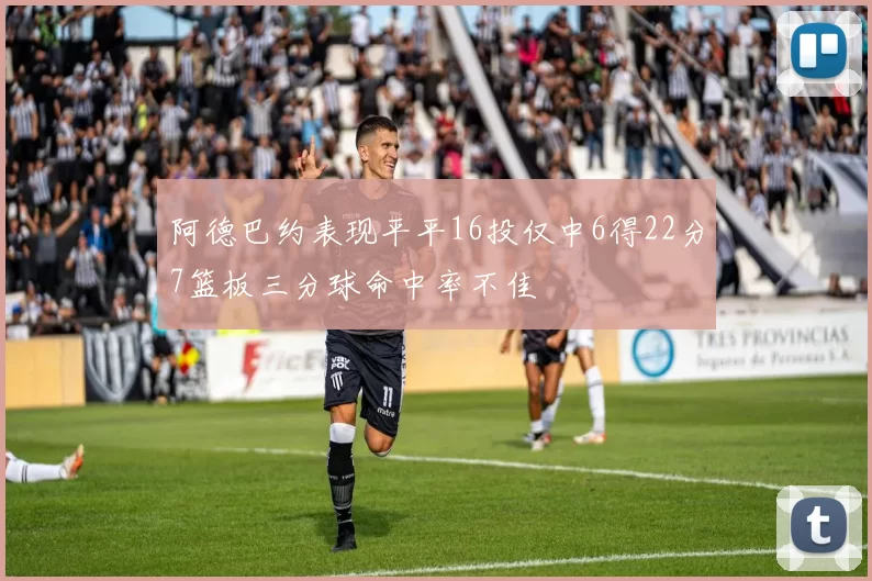 阿德巴约表现平平16投仅中6得22分7篮板三分球命中率不佳