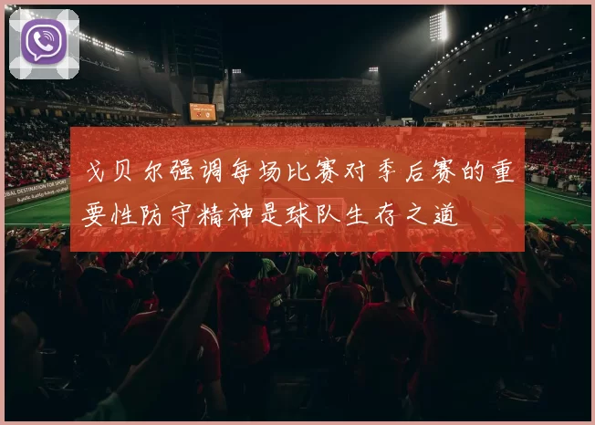 戈贝尔强调每场比赛对季后赛的重要性防守精神是球队生存之道