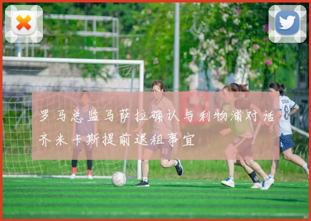 罗马总监马萨拉确认与利物浦对话齐米卡斯提前退租事宜