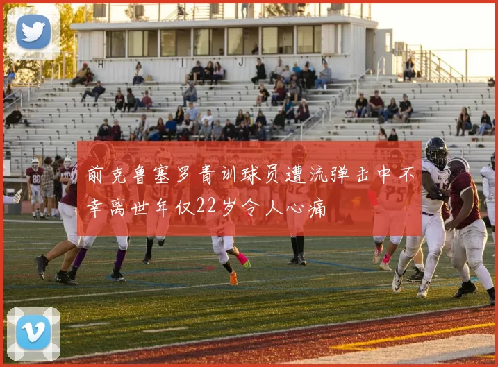 前克鲁塞罗青训球员遭流弹击中不幸离世年仅22岁令人心痛