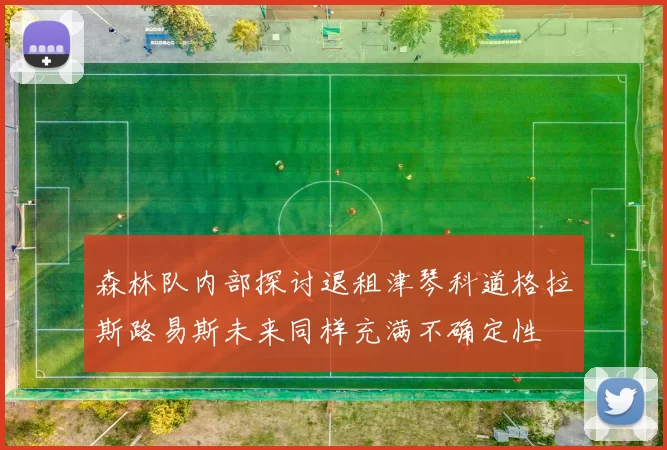森林队内部探讨退租津琴科道格拉斯路易斯未来同样充满不确定性