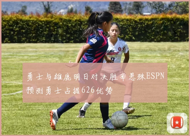 勇士与雄鹿明日对决胜率悬殊ESPN预测勇士占据626优势