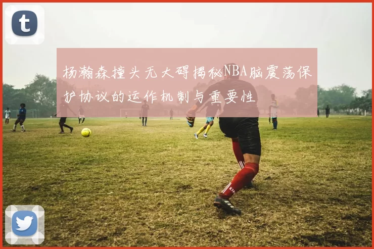 杨瀚森撞头无大碍揭秘NBA脑震荡保护协议的运作机制与重要性