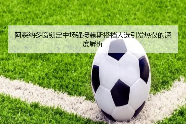 阿森纳冬窗锁定中场强援赖斯搭档人选引发热议的深度解析